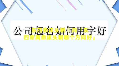 东四命床头朝 ☘ 向「东四命离命床头朝哪个方向好」